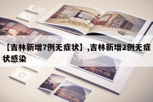 【吉林新增7例无症状】,吉林新增2例无症状感染