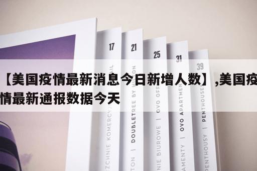 【美国疫情最新消息今日新增人数】,美国疫情最新通报数据今天