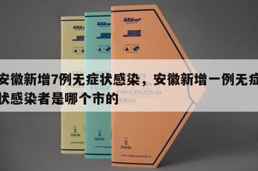 安徽新增7例无症状感染，安徽新增一例无症状感染者是哪个市的