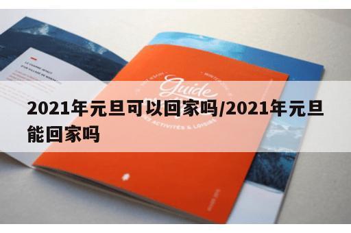 2021年元旦可以回家吗/2021年元旦能回家吗