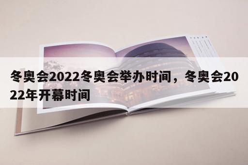 冬奥会2022冬奥会举办时间，冬奥会2022年开幕时间