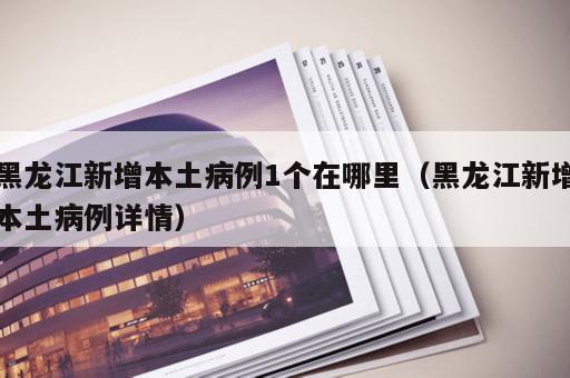 黑龙江新增本土病例1个在哪里（黑龙江新增本土病例详情）