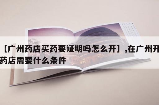【广州药店买药要证明吗怎么开】,在广州开药店需要什么条件