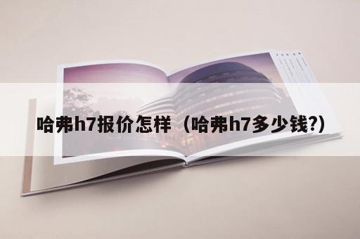 哈弗h7报价怎样(哈弗h7多少钱?) 哈弗h7报价怎样(哈弗h7多少钱?)