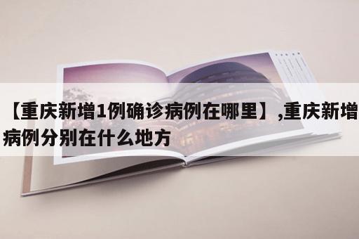 【重庆新增1例确诊病例在哪里】,重庆新增病例分别在什么地方