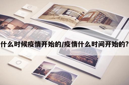 什么时候疫情开始的/疫情什么时间开始的? 什么时候疫情开始的/疫情什么时间开始的?