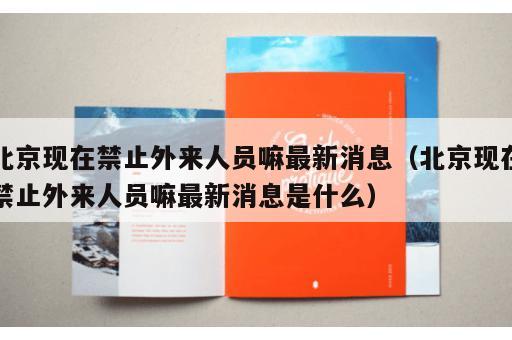 北京现在禁止外来人员嘛最新消息（北京现在禁止外来人员嘛最新消息是什么）