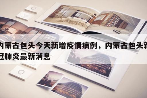 内蒙古包头今天新增疫情病例,内蒙古包头新冠肺炎最新消息 内蒙古包头今天新增疫情病例,内蒙古包头新冠肺炎最新消息