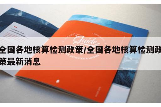 全国各地核算检测政策/全国各地核算检测政策最新消息 全国各地核算检测政策/全国各地核算检测政策最新消息