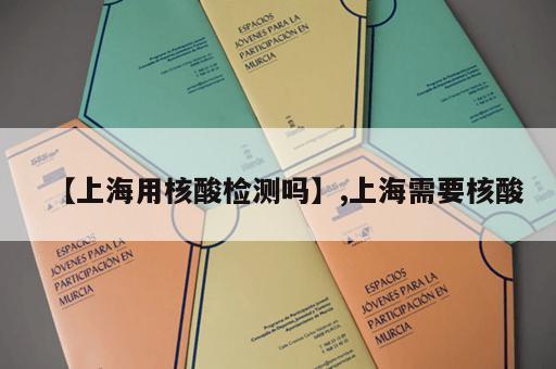 【上海用核酸检测吗】,上海需要核酸 【上海用核酸检测吗】,上海需要核酸