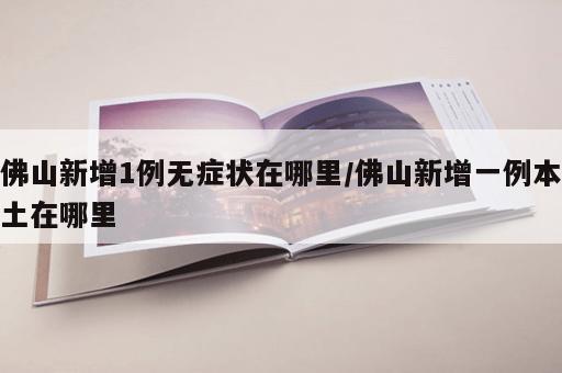 佛山新增1例无症状在哪里/佛山新增一例本土在哪里