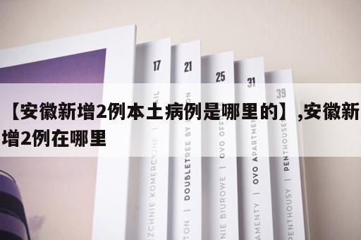 【安徽新增2例本土病例是哪里的】,安徽新增2例在哪里 【安徽新增2例本土病例是哪里的】,安徽新增2例在哪里