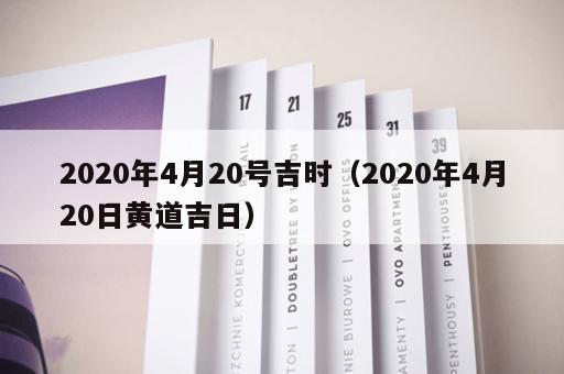 2020年4月20号吉时(2020年4月20日黄道吉日) 2020年4月20号吉时(2020年4月20日黄道吉日)