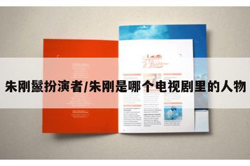 朱刚鬣扮演者/朱刚是哪个电视剧里的人物 朱刚鬣扮演者/朱刚是哪个电视剧里的人物