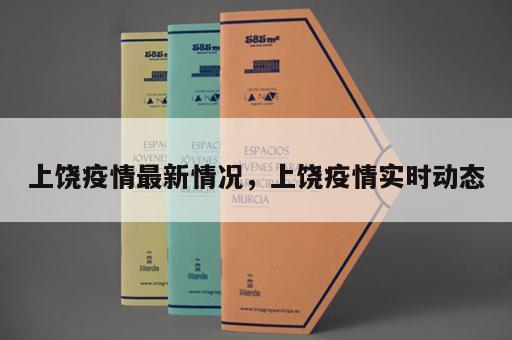 上饶疫情最新情况,上饶疫情实时动态 上饶疫情最新情况,上饶疫情实时动态