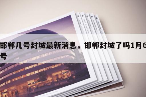 邯郸几号封城最新消息,邯郸封城了吗1月6号 邯郸几号封城最新消息,邯郸封城了吗1月6号
