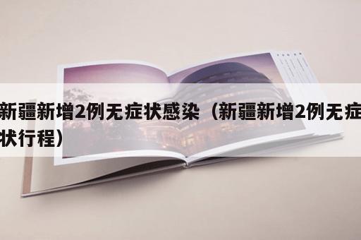 新疆新增2例无症状感染（新疆新增2例无症状行程）