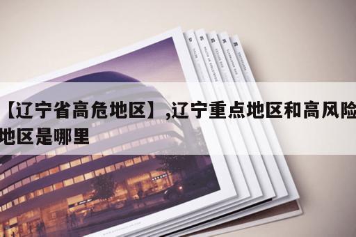 【辽宁省高危地区】,辽宁重点地区和高风险地区是哪里