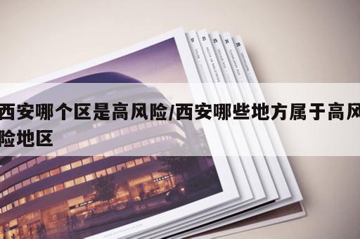 西安哪个区是高风险/西安哪些地方属于高风险地区