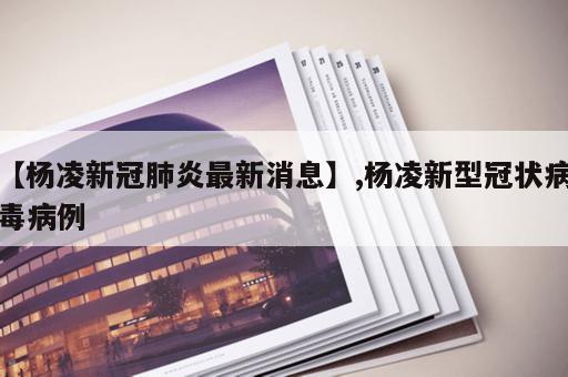 【杨凌新冠肺炎最新消息】,杨凌新型冠状病毒病例