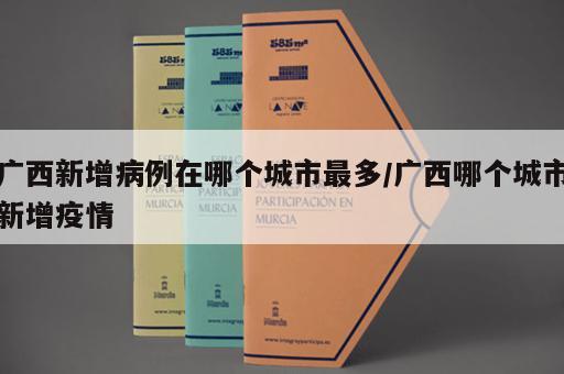 广西新增病例在哪个城市最多/广西哪个城市新增疫情 广西新增病例在哪个城市最多/广西哪个城市新增疫情