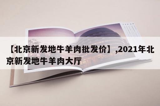 【北京新发地牛羊肉批发价】,2021年北京新发地牛羊肉大厅