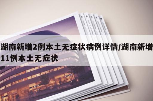 湖南新增2例本土无症状病例详情/湖南新增11例本土无症状