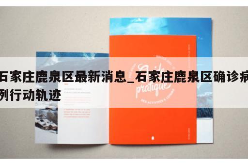 石家庄鹿泉区最新消息_石家庄鹿泉区确诊病例行动轨迹