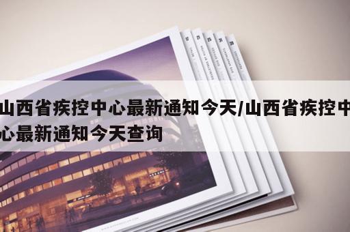 山西省疾控中心最新通知今天/山西省疾控中心最新通知今天查询