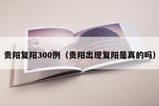 贵阳复阳300例（贵阳出现复阳是真的吗）