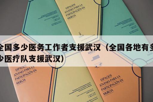 全国多少医务工作者支援武汉（全国各地有多少医疗队支援武汉）