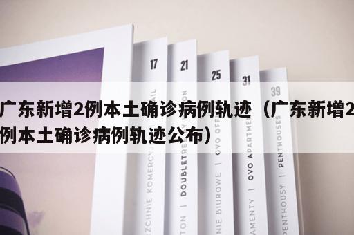 广东新增2例本土确诊病例轨迹（广东新增2例本土确诊病例轨迹公布）