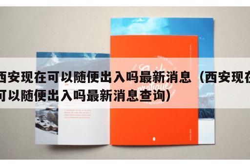 西安现在可以随便出入吗最新消息（西安现在可以随便出入吗最新消息查询）