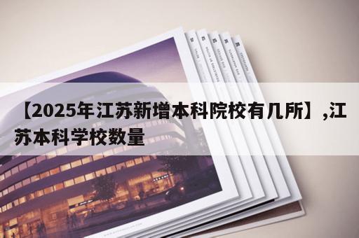 【2025年江苏新增本科院校有几所】,江苏本科学校数量