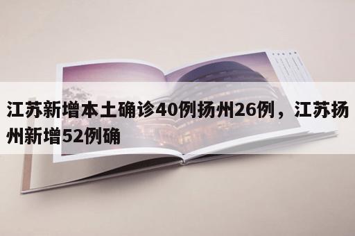 江苏新增本土确诊40例扬州26例，江苏扬州新增52例确