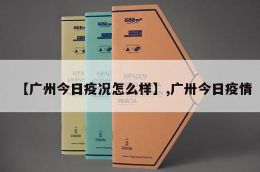 【广州今日疫况怎么样】,广卅今日疫情