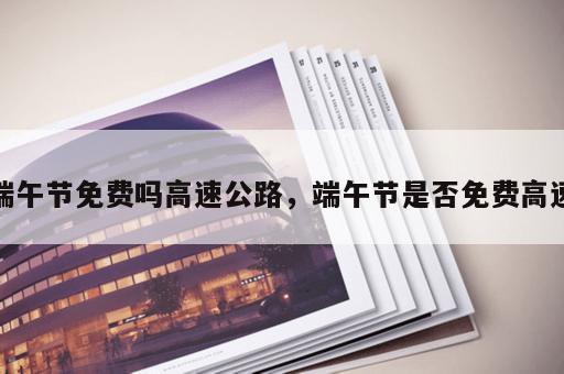 端午节免费吗高速公路，端午节是否免费高速