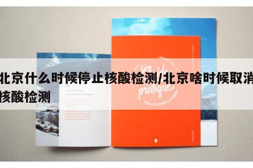 北京什么时候停止核酸检测/北京啥时候取消核酸检测