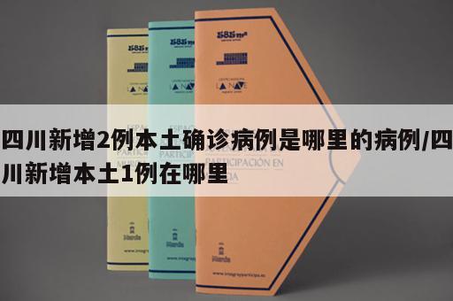 四川新增2例本土确诊病例是哪里的病例/四川新增本土1例在哪里