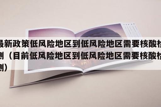 最新政策低风险地区到低风险地区需要核酸检测（目前低风险地区到低风险地区需要核酸检测）