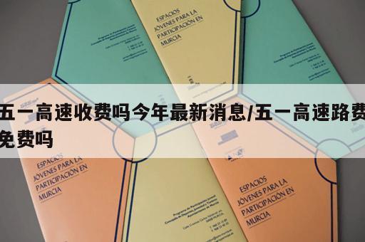 五一高速收费吗今年最新消息/五一高速路费免费吗