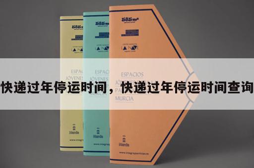 快递过年停运时间，快递过年停运时间查询