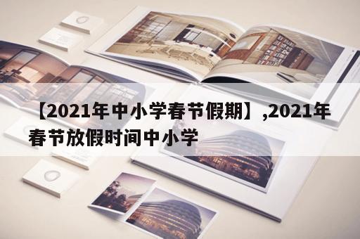 【2021年中小学春节假期】,2021年春节放假时间中小学