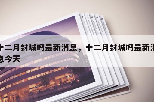 十二月封城吗最新消息，十二月封城吗最新消息今天