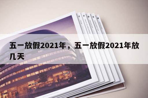 五一放假2021年，五一放假2021年放几天