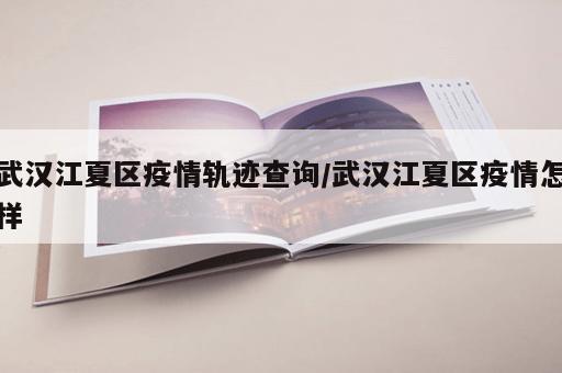 武汉江夏区疫情轨迹查询/武汉江夏区疫情怎样
