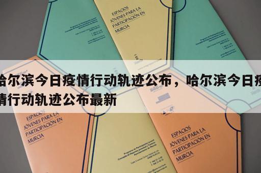 哈尔滨今日疫情行动轨迹公布，哈尔滨今日疫情行动轨迹公布最新