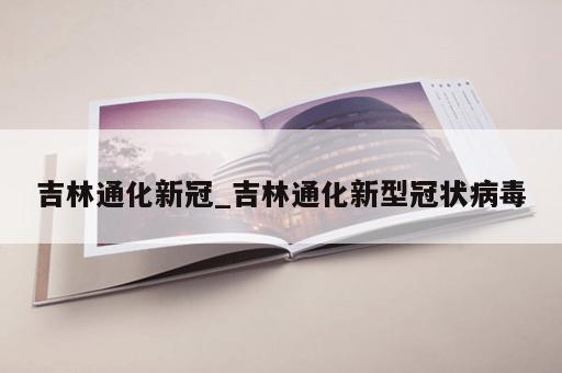 吉林通化新冠_吉林通化新型冠状病毒