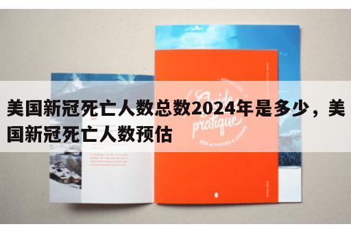 美国新冠死亡人数总数2024年是多少，美国新冠死亡人数预估